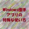 Windows標準アプリの特殊な使い方